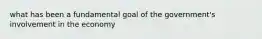 what has been a fundamental goal of the government's involvement in the economy