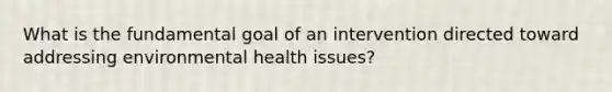 What is the fundamental goal of an intervention directed toward addressing environmental health issues?