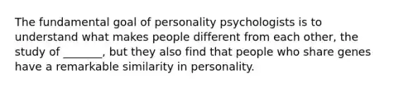 The fundamental goal of personality psychologists is to understand what makes people different from each other, the study of _______, but they also find that people who share genes have a remarkable similarity in personality.