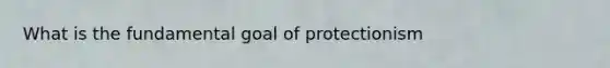 What is the fundamental goal of protectionism