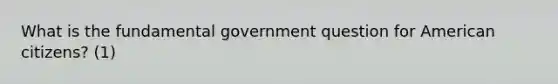 What is the fundamental government question for American citizens? (1)