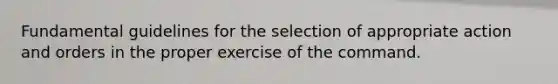 Fundamental guidelines for the selection of appropriate action and orders in the proper exercise of the command.