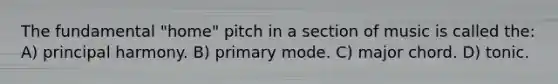 The fundamental "home" pitch in a section of music is called the: A) principal harmony. B) primary mode. C) major chord. D) tonic.