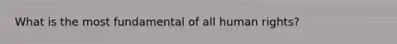 What is the most fundamental of all human rights?