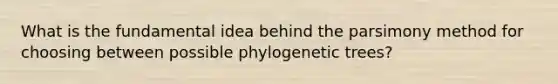 What is the fundamental idea behind the parsimony method for choosing between possible phylogenetic trees?