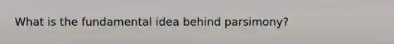 What is the fundamental idea behind parsimony?