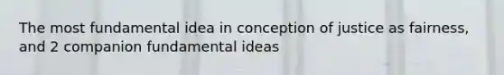 The most fundamental idea in conception of justice as fairness, and 2 companion fundamental ideas