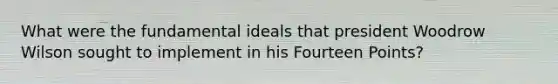 What were the fundamental ideals that president Woodrow Wilson sought to implement in his Fourteen Points?