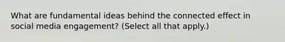 What are fundamental ideas behind the connected effect in social media engagement? (Select all that apply.)