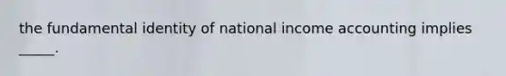 the fundamental identity of national income accounting implies _____.