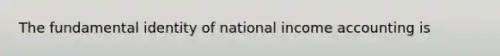 The fundamental identity of national income accounting is