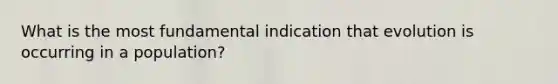 What is the most fundamental indication that evolution is occurring in a population?