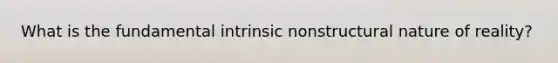 What is the fundamental intrinsic nonstructural nature of reality?