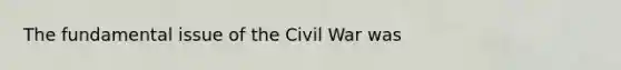 The fundamental issue of the Civil War was