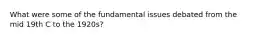 What were some of the fundamental issues debated from the mid 19th C to the 1920s?