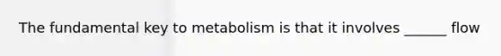 The fundamental key to metabolism is that it involves ______ flow