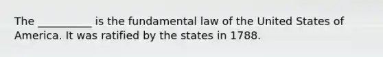 The __________ is the fundamental law of the United States of America. It was ratified by the states in 1788.