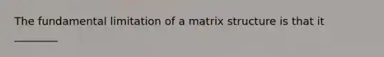 The fundamental limitation of a matrix structure is that it ________