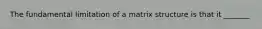 The fundamental limitation of a matrix structure is that it _______