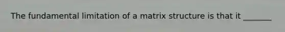 The fundamental limitation of a matrix structure is that it _______