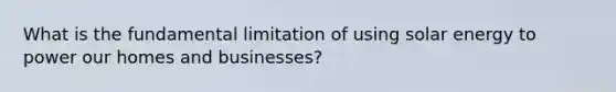 What is the fundamental limitation of using solar energy to power our homes and businesses?