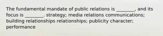 The fundamental mandate of public relations is ________, and its focus is ________. strategy; media relations communications; building relationships relationships; publicity character; performance