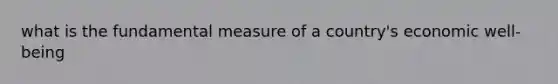 what is the fundamental measure of a country's economic well-being