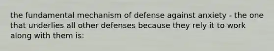 the fundamental mechanism of defense against anxiety - the one that underlies all other defenses because they rely it to work along with them is: