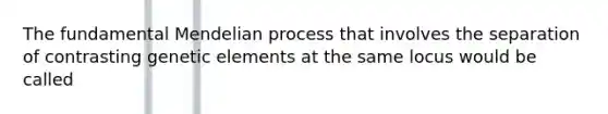 The fundamental Mendelian process that involves the separation of contrasting genetic elements at the same locus would be called