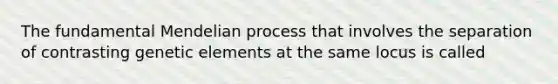 The fundamental Mendelian process that involves the separation of contrasting genetic elements at the same locus is called