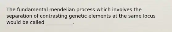 The fundamental mendelian process which involves the separation of contrasting genetic elements at the same locus would be called ___________.