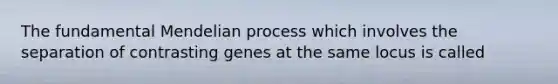 The fundamental Mendelian process which involves the separation of contrasting genes at the same locus is called