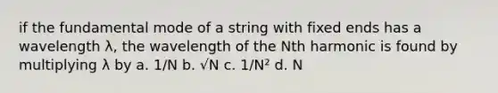 if the fundamental mode of a string with fixed ends has a wavelength λ, the wavelength of the Nth harmonic is found by multiplying λ by a. 1/N b. √N c. 1/N² d. N