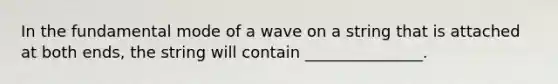 In the fundamental mode of a wave on a string that is attached at both ends, the string will contain _______________.