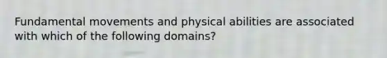 Fundamental movements and physical abilities are associated with which of the following domains?