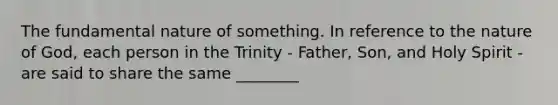 The fundamental nature of something. In reference to the nature of God, each person in the Trinity - Father, Son, and Holy Spirit - are said to share the same ________