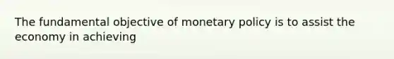 The fundamental objective of monetary policy is to assist the economy in achieving