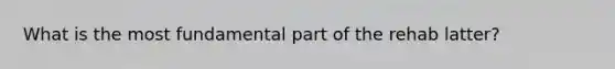 What is the most fundamental part of the rehab latter?