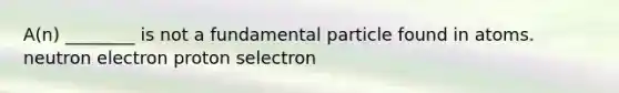 A(n) ________ is not a fundamental particle found in atoms. neutron electron proton selectron