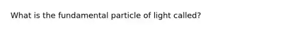 What is the fundamental particle of light called?