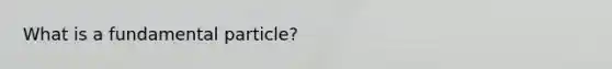 What is a fundamental particle?