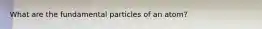 What are the fundamental particles of an atom?