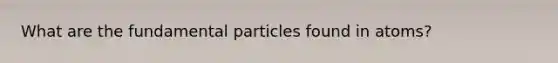 What are the fundamental particles found in atoms?