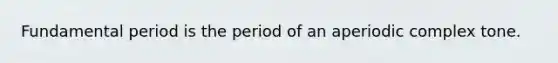 Fundamental period is the period of an aperiodic complex tone.