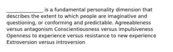 _______________ is a fundamental personality dimension that describes the extent to which people are imaginative and questioning, or conforming and predictable. Agreeableness versus antagonism Conscientiousness versus impulsiveness Openness to experience versus resistance to new experience Extroversion versus introversion