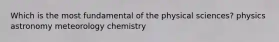 Which is the most fundamental of the physical sciences? physics astronomy meteorology chemistry