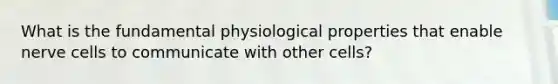 What is the fundamental physiological properties that enable nerve cells to communicate with other cells?