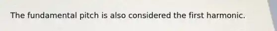 The fundamental pitch is also considered the first harmonic.