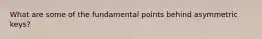 What are some of the fundamental points behind asymmetric keys?