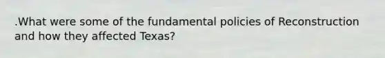 .What were some of the fundamental policies of Reconstruction and how they affected Texas?